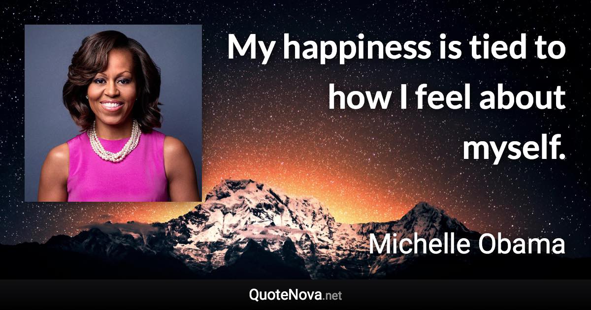 My happiness is tied to how I feel about myself. - Michelle Obama quote