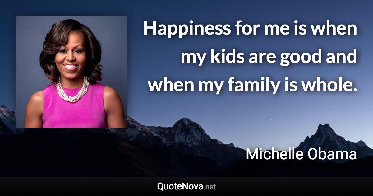 Happiness for me is when my kids are good and when my family is whole. - Michelle Obama quote