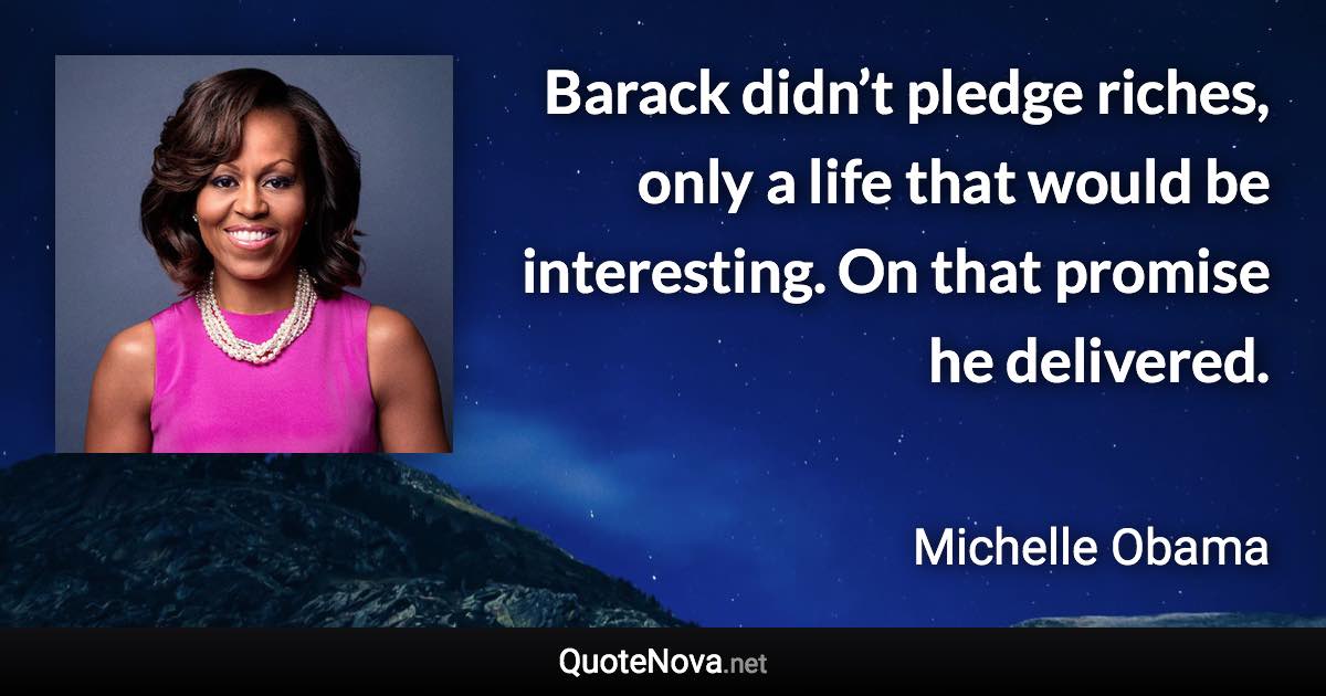 Barack didn’t pledge riches, only a life that would be interesting. On that promise he delivered. - Michelle Obama quote