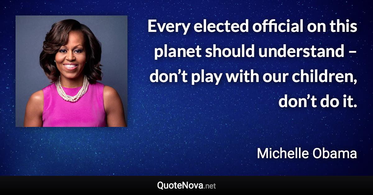 Every elected official on this planet should understand – don’t play with our children, don’t do it. - Michelle Obama quote