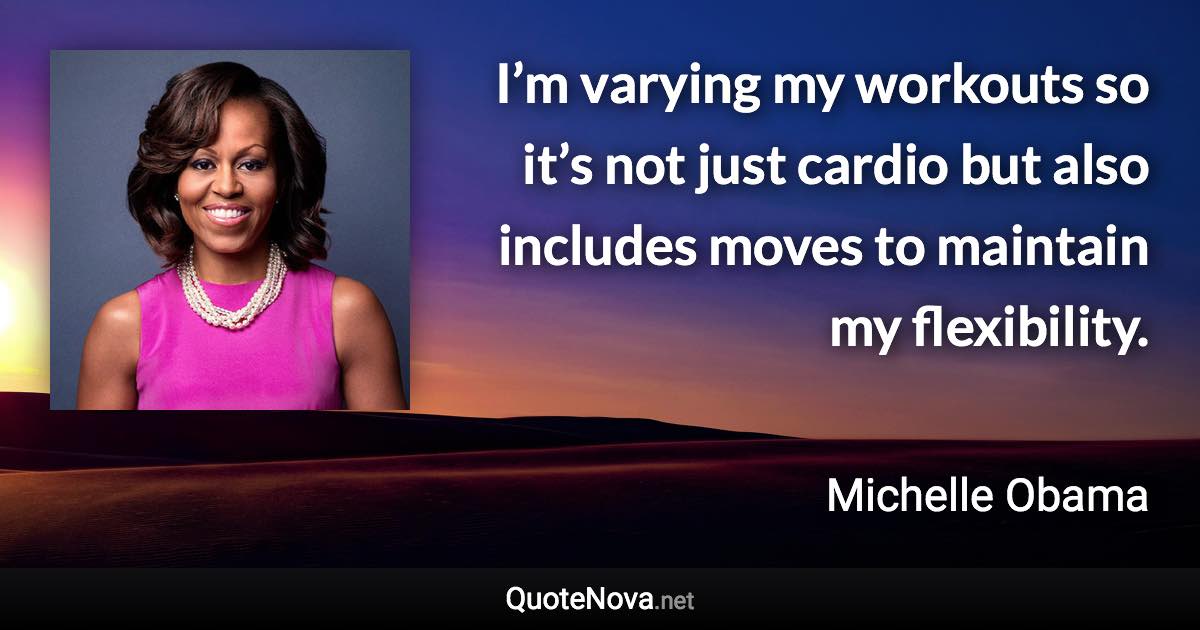 I’m varying my workouts so it’s not just cardio but also includes moves to maintain my flexibility. - Michelle Obama quote