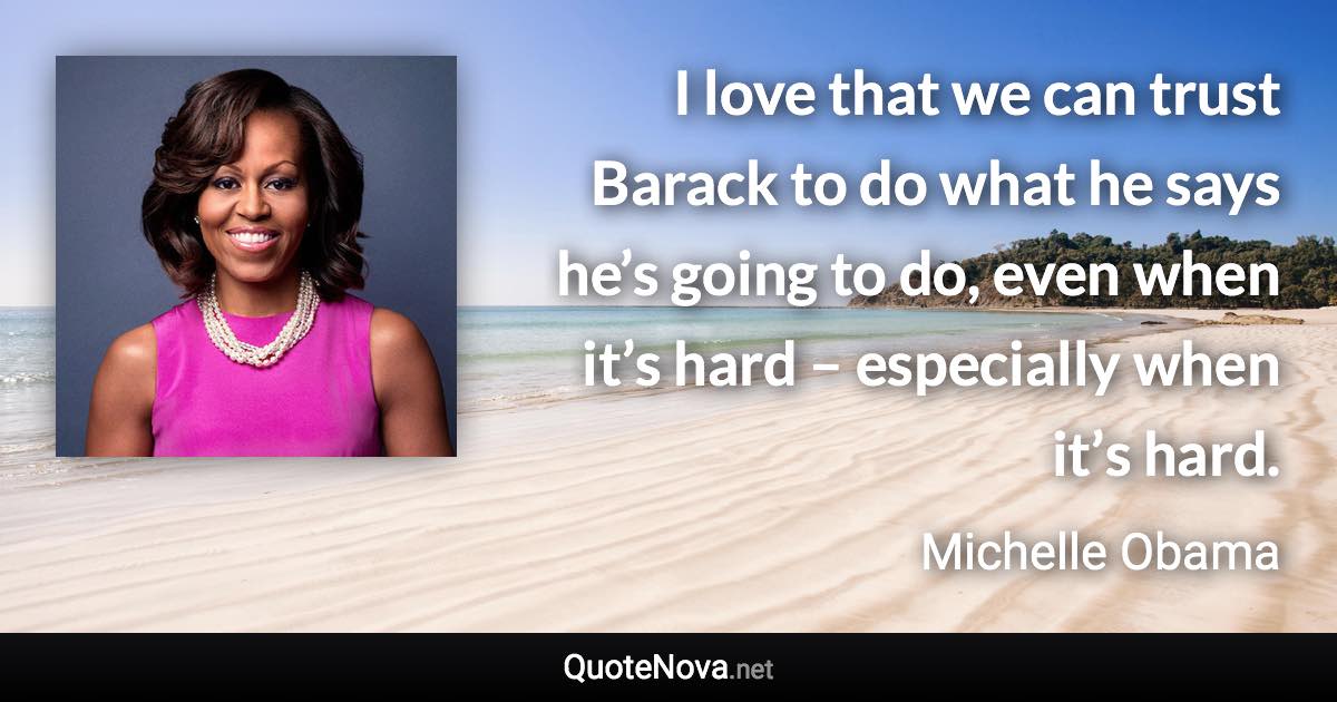 I love that we can trust Barack to do what he says he’s going to do, even when it’s hard – especially when it’s hard. - Michelle Obama quote