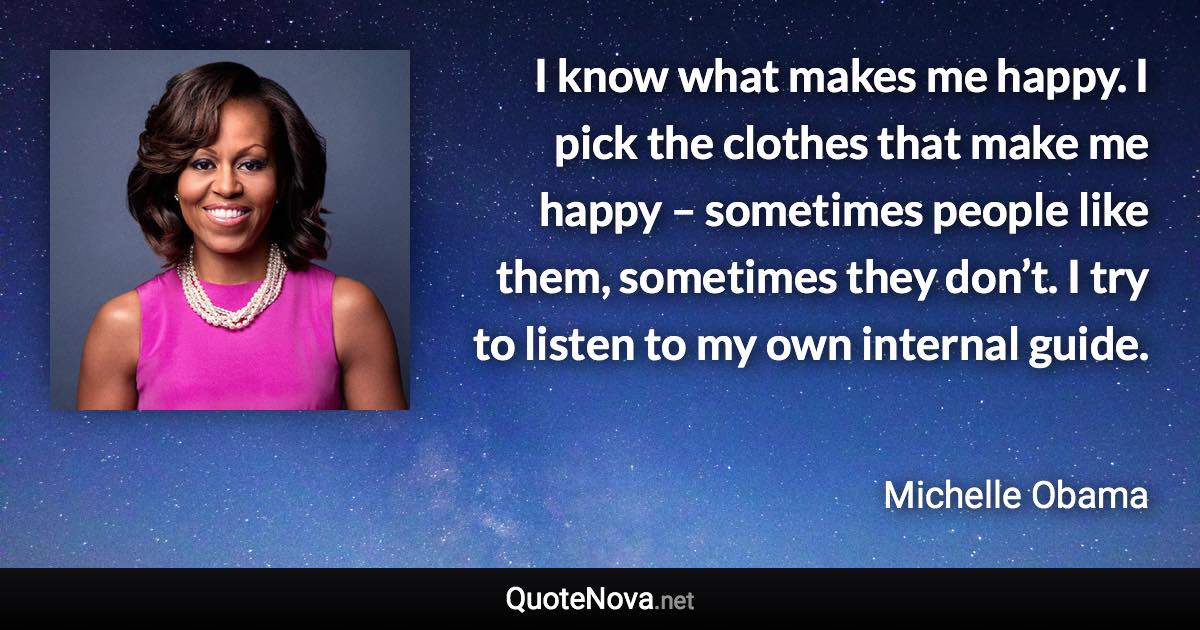 I know what makes me happy. I pick the clothes that make me happy – sometimes people like them, sometimes they don’t. I try to listen to my own internal guide. - Michelle Obama quote