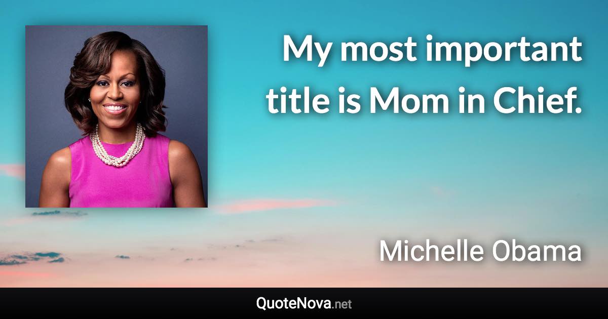 My most important title is Mom in Chief. - Michelle Obama quote