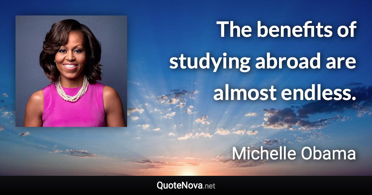 The benefits of studying abroad are almost endless. - Michelle Obama quote