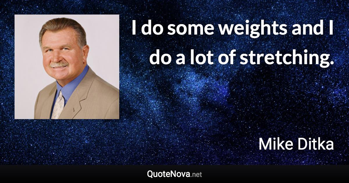 I do some weights and I do a lot of stretching. - Mike Ditka quote