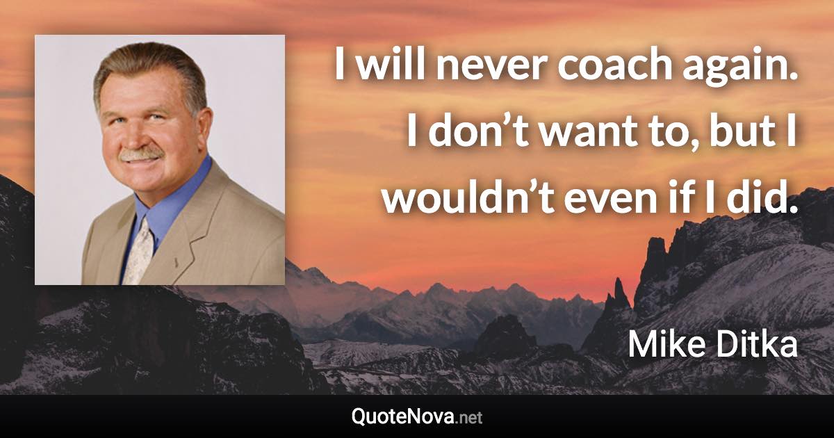 I will never coach again. I don’t want to, but I wouldn’t even if I did. - Mike Ditka quote