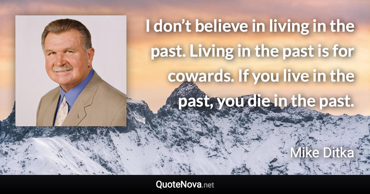 I don’t believe in living in the past. Living in the past is for cowards. If you live in the past, you die in the past. - Mike Ditka quote