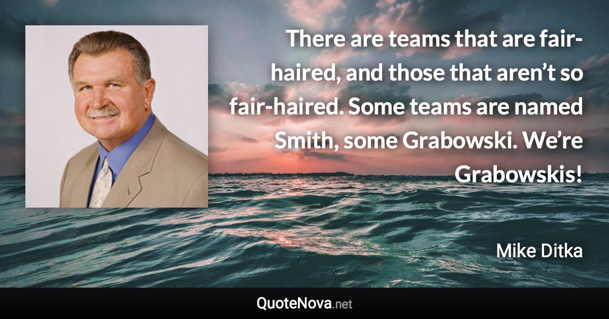 There are teams that are fair-haired, and those that aren’t so fair-haired. Some teams are named Smith, some Grabowski. We’re Grabowskis! - Mike Ditka quote