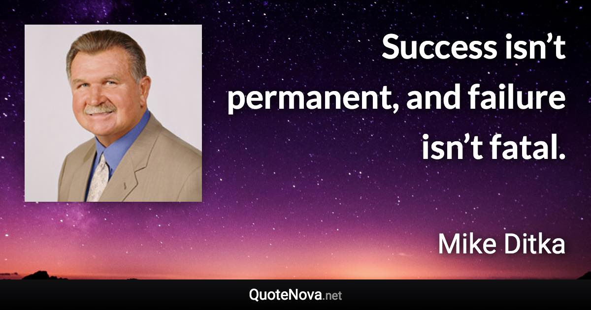 Success isn’t permanent, and failure isn’t fatal. - Mike Ditka quote