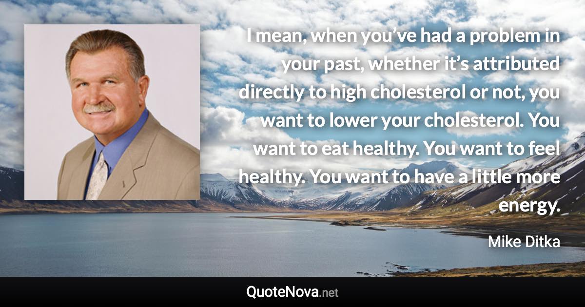 I mean, when you’ve had a problem in your past, whether it’s attributed directly to high cholesterol or not, you want to lower your cholesterol. You want to eat healthy. You want to feel healthy. You want to have a little more energy. - Mike Ditka quote