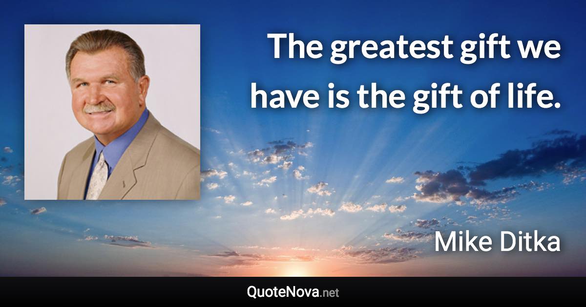The greatest gift we have is the gift of life. - Mike Ditka quote