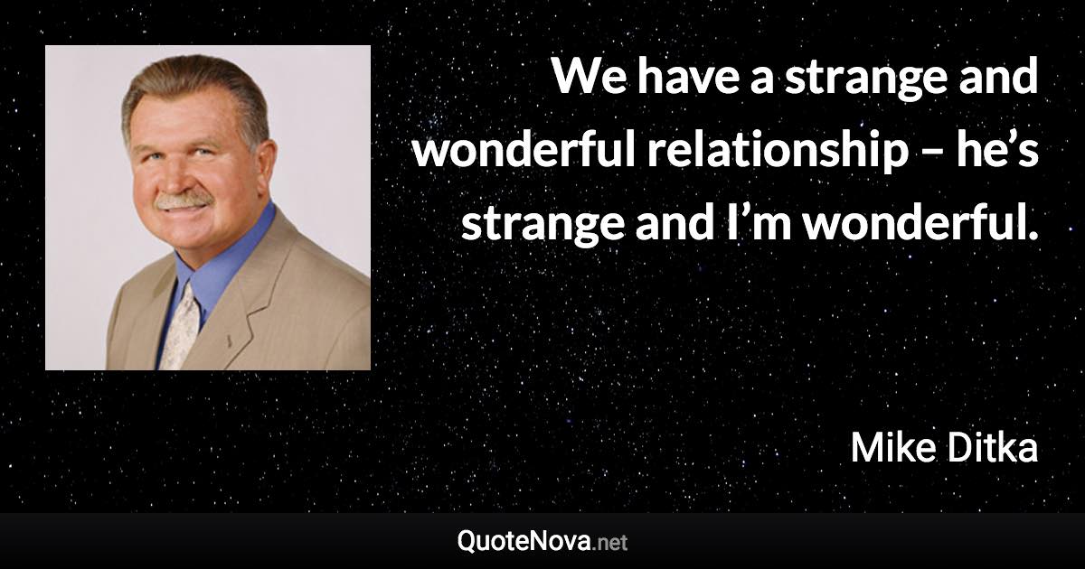 We have a strange and wonderful relationship – he’s strange and I’m wonderful. - Mike Ditka quote