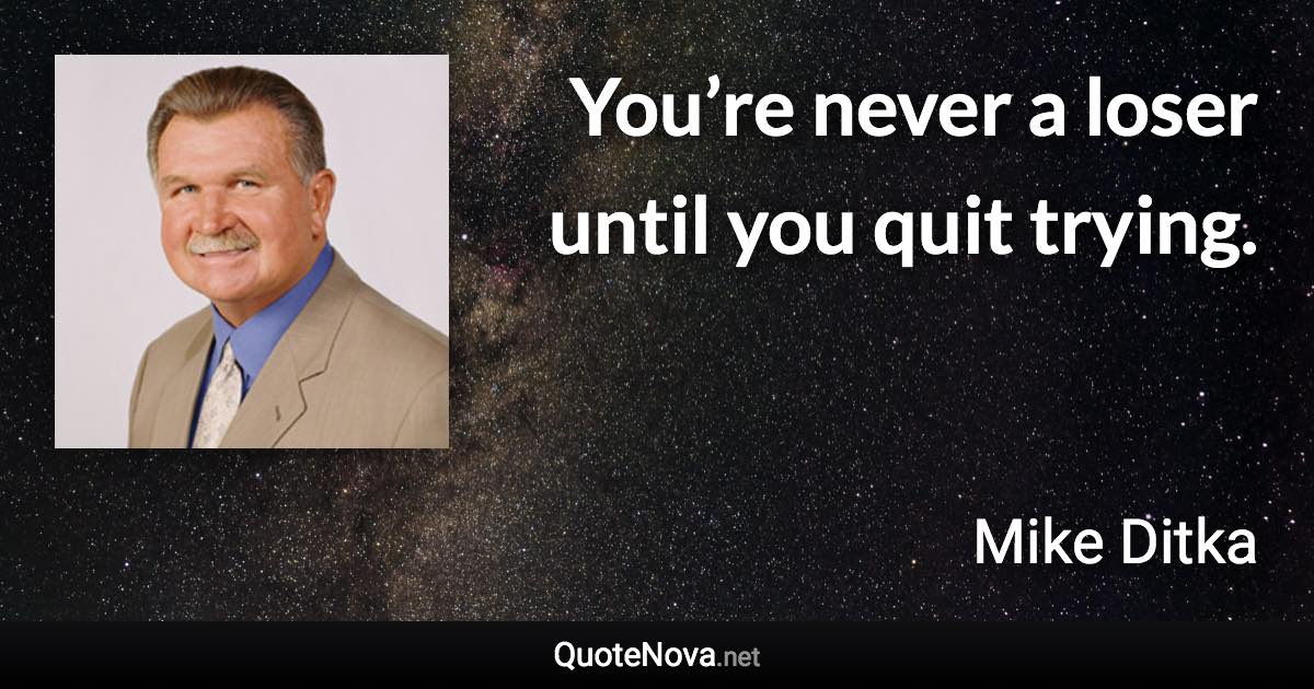You’re never a loser until you quit trying. - Mike Ditka quote