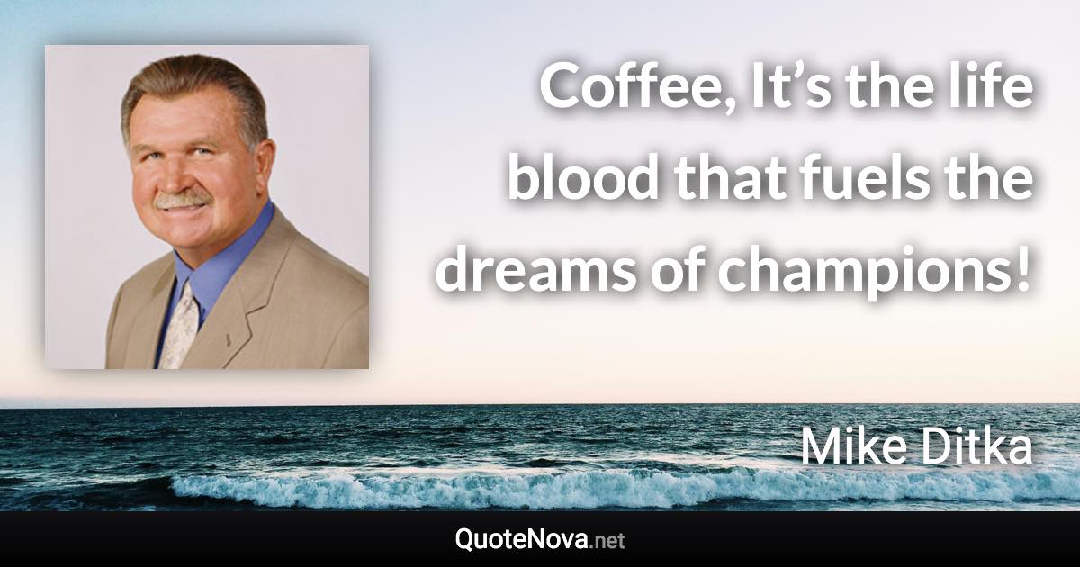 Coffee, It’s the life blood that fuels the dreams of champions! - Mike Ditka quote