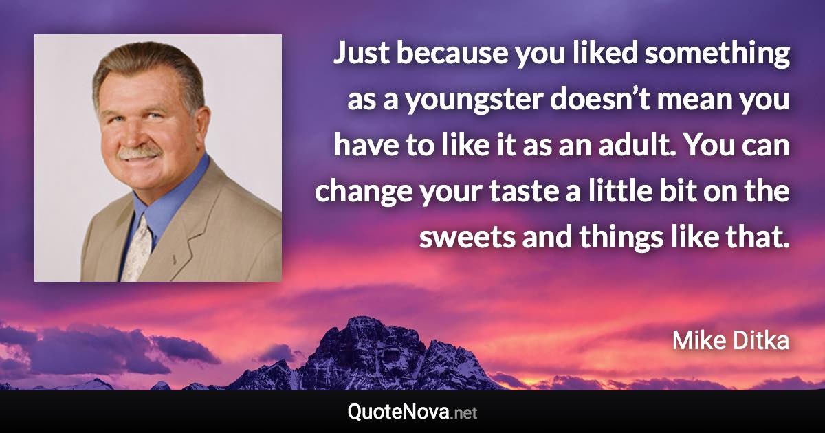 Just because you liked something as a youngster doesn’t mean you have to like it as an adult. You can change your taste a little bit on the sweets and things like that. - Mike Ditka quote