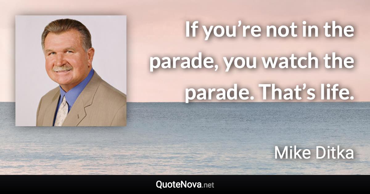 If you’re not in the parade, you watch the parade. That’s life. - Mike Ditka quote