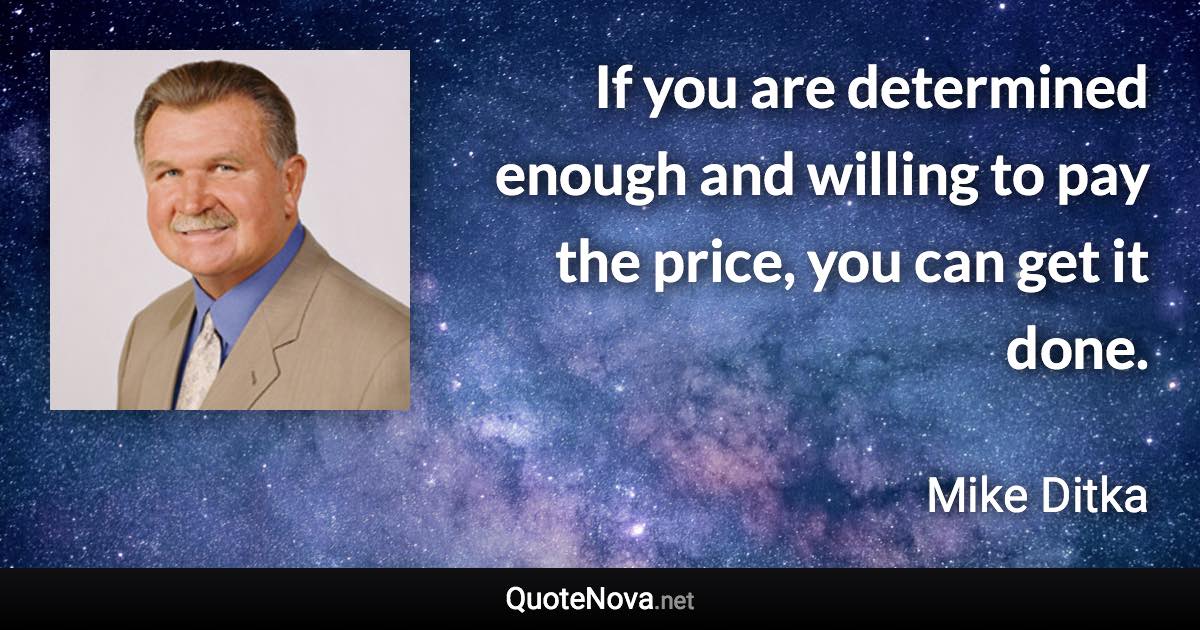 If you are determined enough and willing to pay the price, you can get it done. - Mike Ditka quote