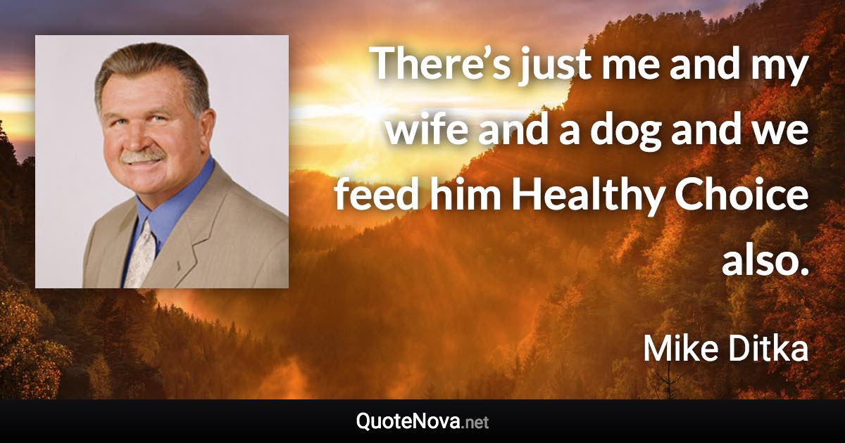 There’s just me and my wife and a dog and we feed him Healthy Choice also. - Mike Ditka quote