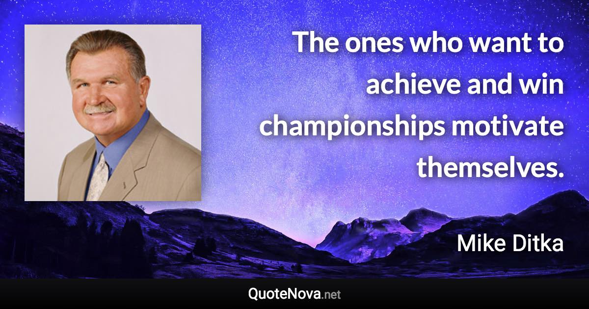 The ones who want to achieve and win championships motivate themselves. - Mike Ditka quote