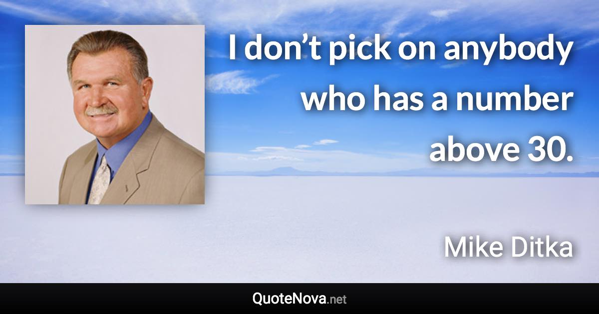 I don’t pick on anybody who has a number above 30. - Mike Ditka quote