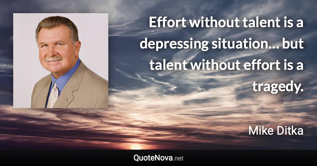 Effort without talent is a depressing situation… but talent without effort is a tragedy. - Mike Ditka quote