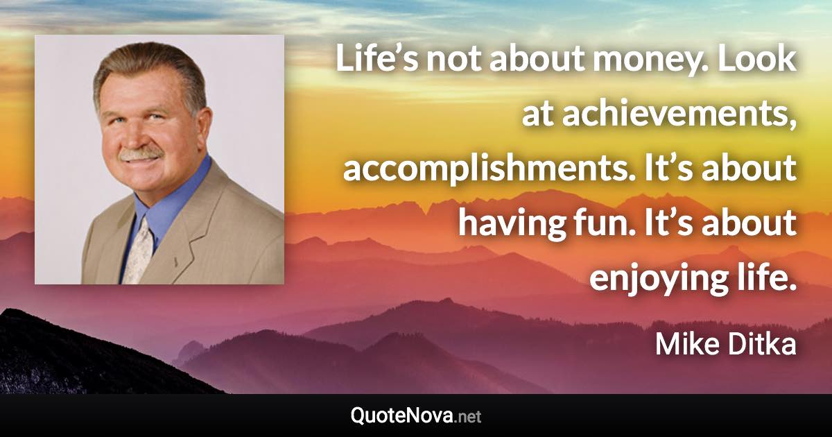Life’s not about money. Look at achievements, accomplishments. It’s about having fun. It’s about enjoying life. - Mike Ditka quote