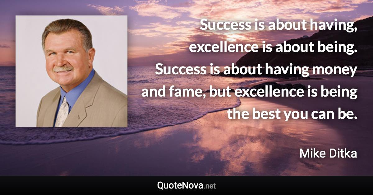 Success is about having, excellence is about being. Success is about having money and fame, but excellence is being the best you can be. - Mike Ditka quote