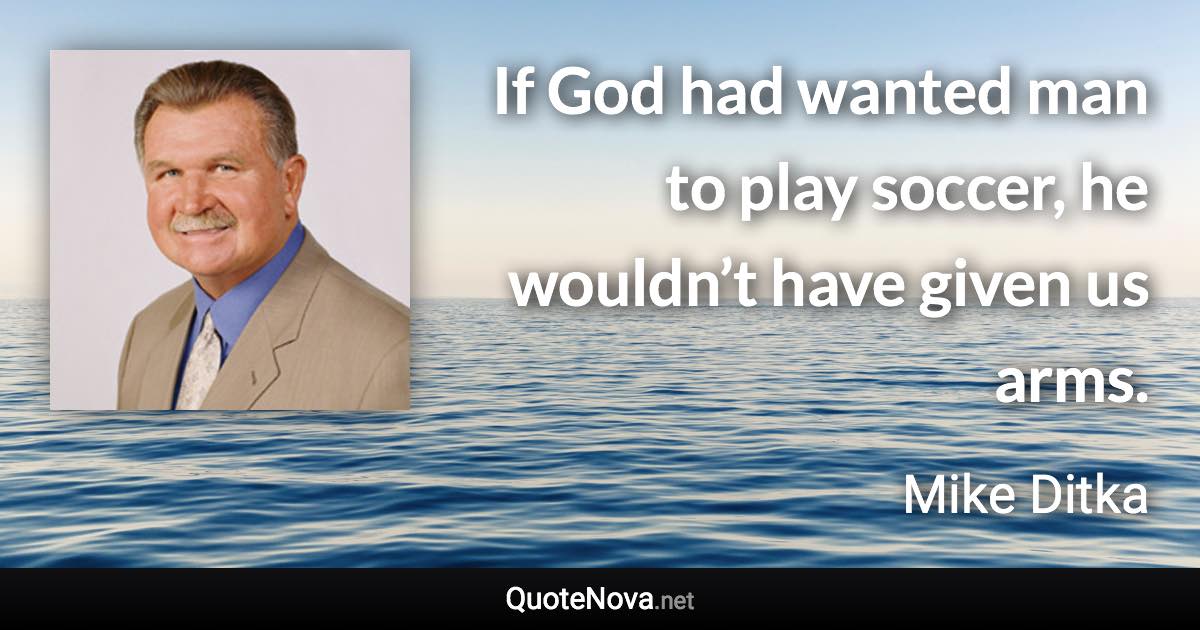 If God had wanted man to play soccer, he wouldn’t have given us arms. - Mike Ditka quote