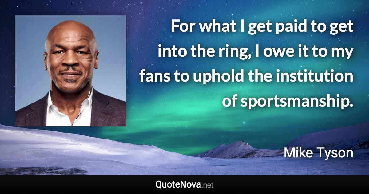 For what I get paid to get into the ring, I owe it to my fans to uphold the institution of sportsmanship. - Mike Tyson quote