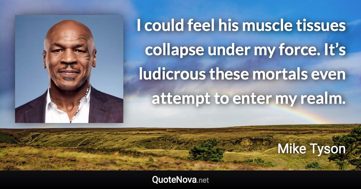 I could feel his muscle tissues collapse under my force. It’s ludicrous these mortals even attempt to enter my realm. - Mike Tyson quote
