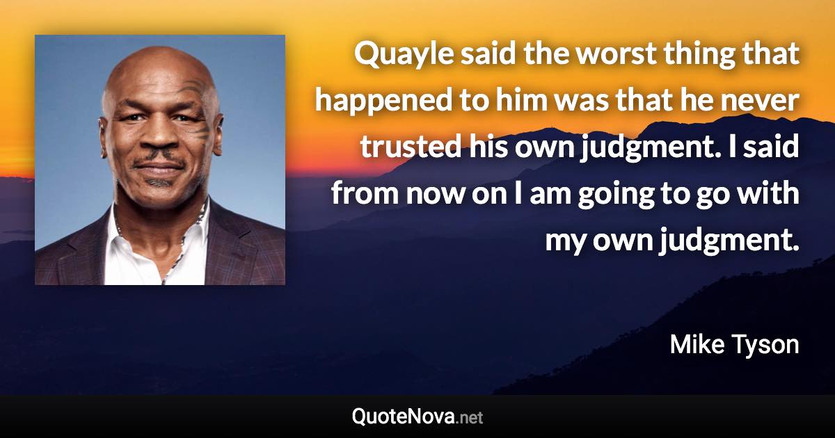 Quayle said the worst thing that happened to him was that he never trusted his own judgment. I said from now on I am going to go with my own judgment. - Mike Tyson quote