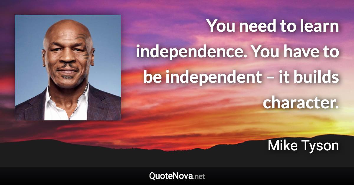 You need to learn independence. You have to be independent – it builds character. - Mike Tyson quote