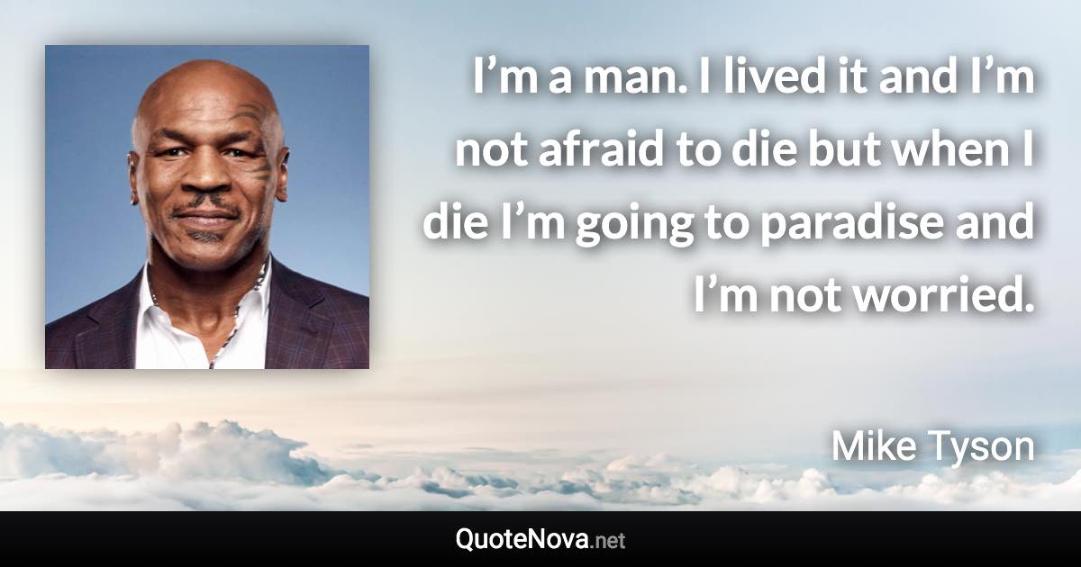 I’m a man. I lived it and I’m not afraid to die but when I die I’m going to paradise and I’m not worried. - Mike Tyson quote