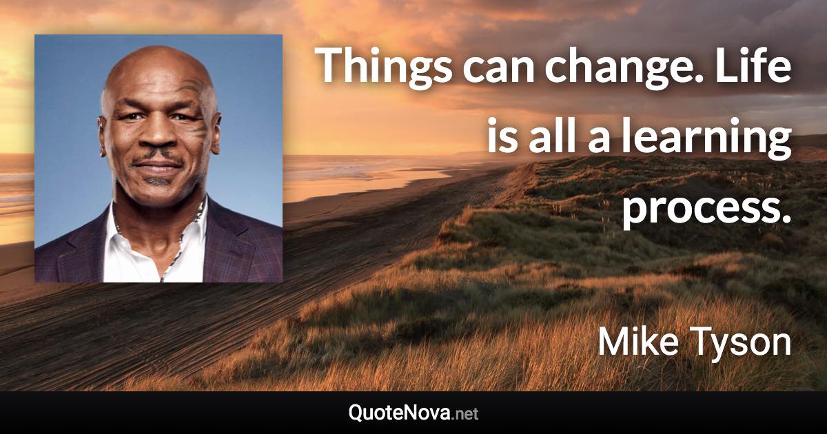 Things can change. Life is all a learning process. - Mike Tyson quote