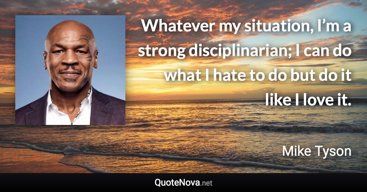 Whatever my situation, I’m a strong disciplinarian; I can do what I hate to do but do it like I love it. - Mike Tyson quote