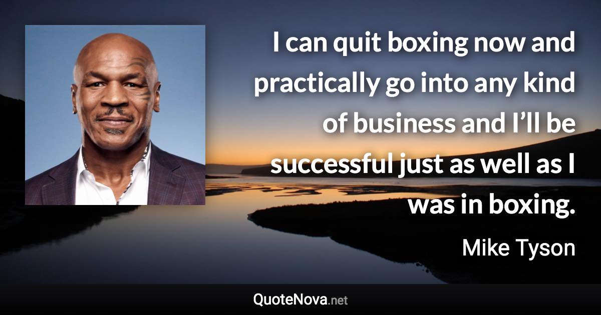 I can quit boxing now and practically go into any kind of business and I’ll be successful just as well as I was in boxing. - Mike Tyson quote