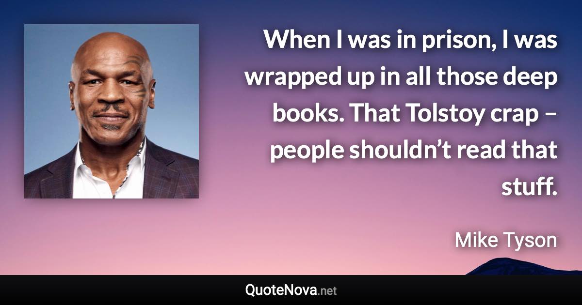 When I was in prison, I was wrapped up in all those deep books. That Tolstoy crap – people shouldn’t read that stuff. - Mike Tyson quote