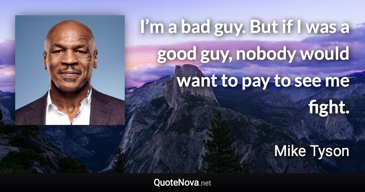 I’m a bad guy. But if I was a good guy, nobody would want to pay to see me fight. - Mike Tyson quote