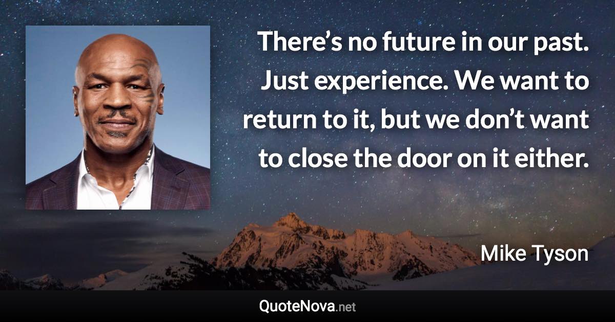 There’s no future in our past. Just experience. We want to return to it, but we don’t want to close the door on it either. - Mike Tyson quote