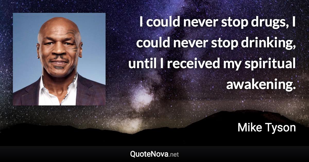 I could never stop drugs, I could never stop drinking, until I received my spiritual awakening. - Mike Tyson quote