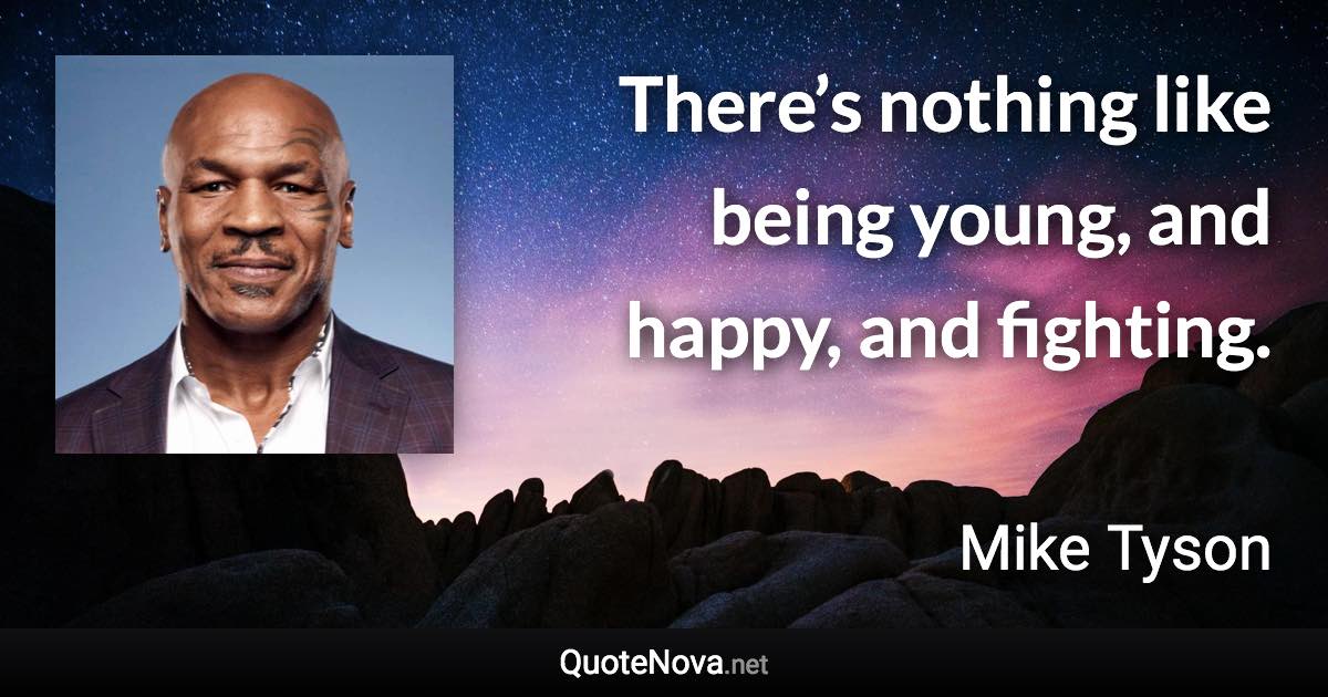 There’s nothing like being young, and happy, and fighting. - Mike Tyson quote