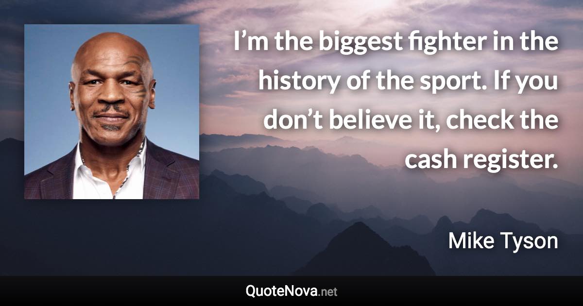 I’m the biggest fighter in the history of the sport. If you don’t believe it, check the cash register. - Mike Tyson quote