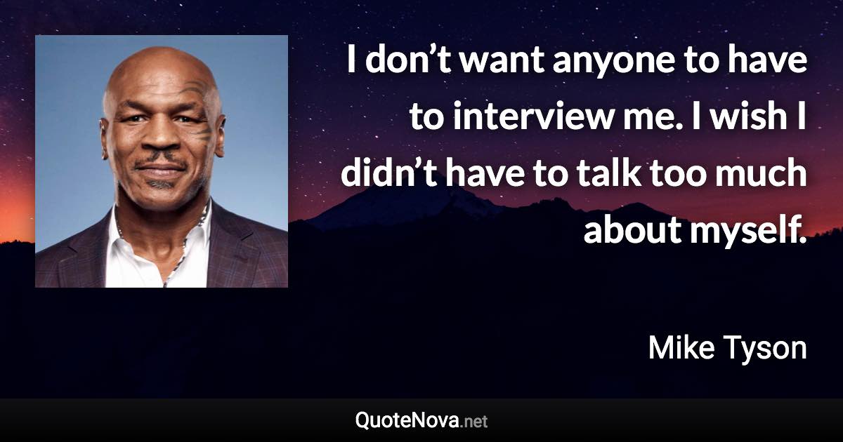 I don’t want anyone to have to interview me. I wish I didn’t have to talk too much about myself. - Mike Tyson quote