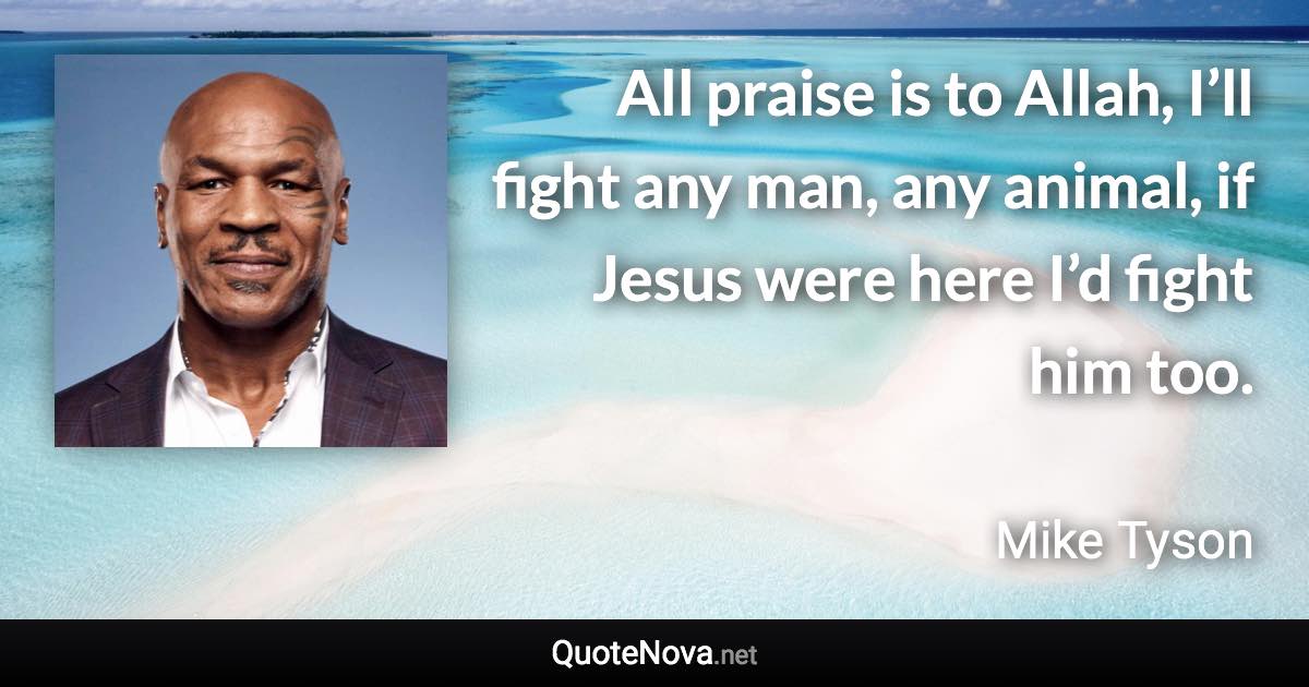 All praise is to Allah, I’ll fight any man, any animal, if Jesus were here I’d fight him too. - Mike Tyson quote