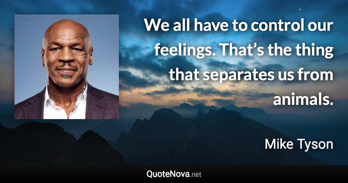 We all have to control our feelings. That’s the thing that separates us from animals. - Mike Tyson quote