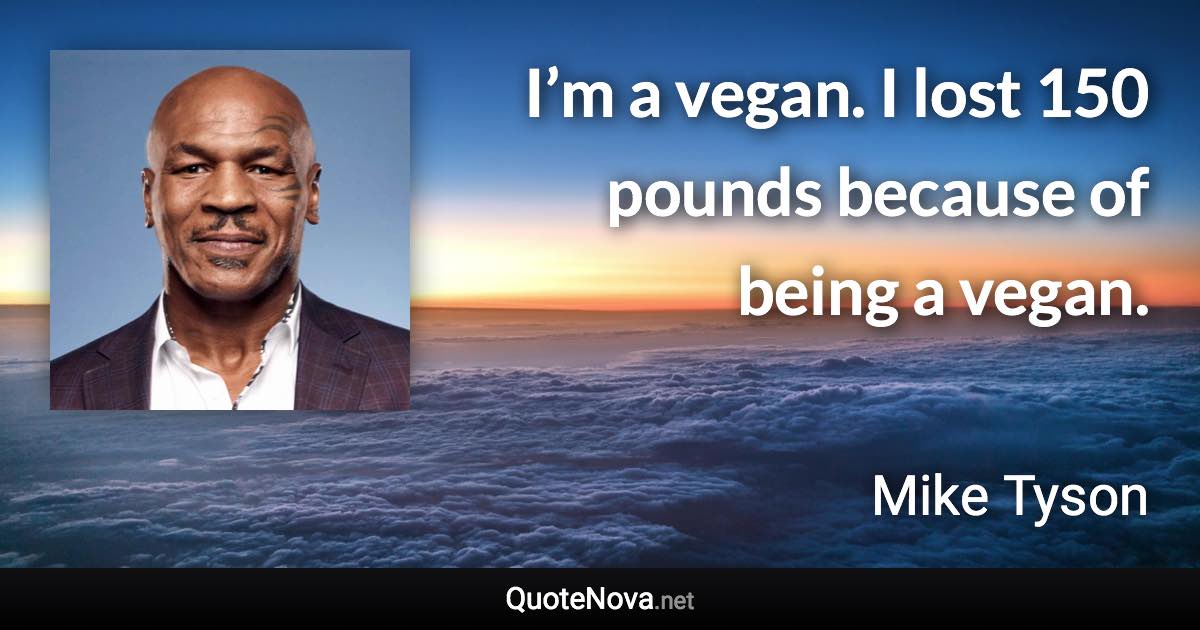 I’m a vegan. I lost 150 pounds because of being a vegan. - Mike Tyson quote