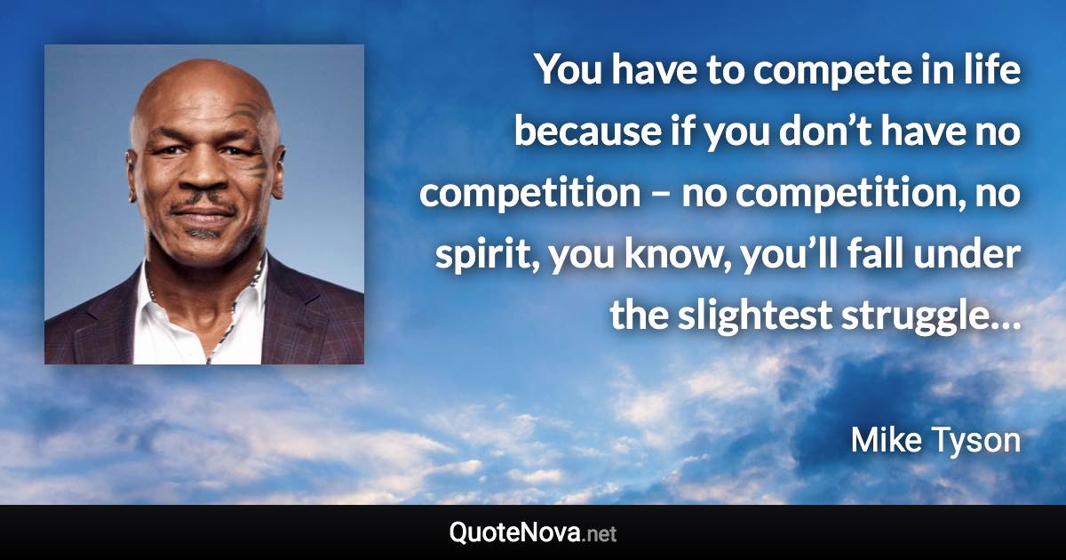 You have to compete in life because if you don’t have no competition – no competition, no spirit, you know, you’ll fall under the slightest struggle… - Mike Tyson quote