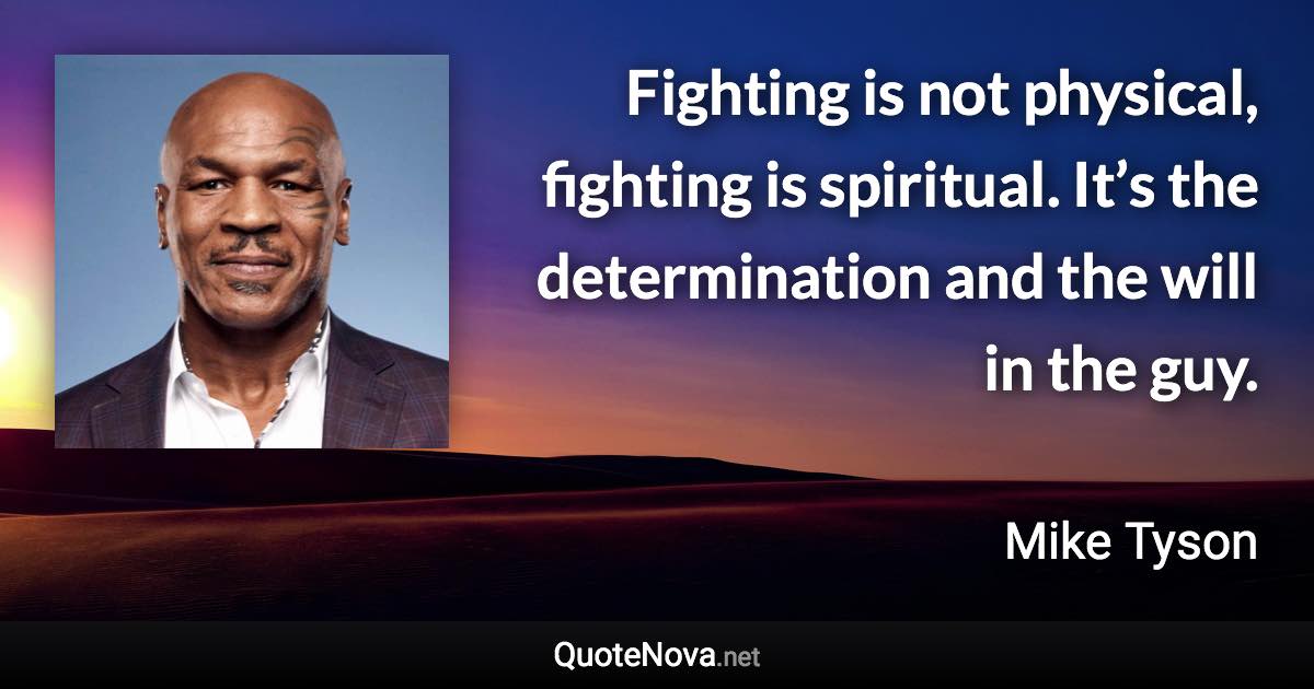 Fighting is not physical, fighting is spiritual. It’s the determination and the will in the guy. - Mike Tyson quote