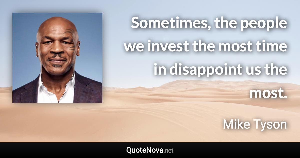 Sometimes, the people we invest the most time in disappoint us the most. - Mike Tyson quote